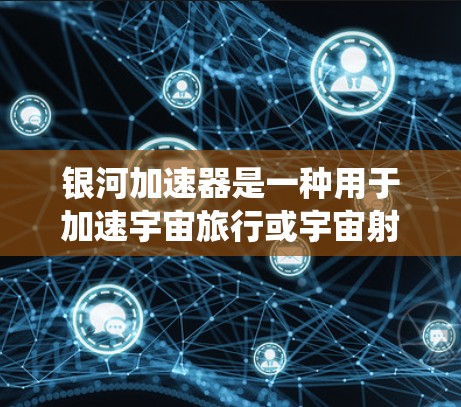 银河加速器是一种用于加速宇宙旅行或宇宙射线控制的加速器系统。它通常由高科技设备组成,能够将宇宙射线或宇宙空间中的物体加速到更高的速度,以便进行科学观测或太空探索 银河加速器是一种用于加速宇宙旅行或宇宙射线控制的加速器系统。它通常由高科技设备组成,能够将宇宙射线或宇宙空间中的物体加速到更高的速度,以便进行科学观测或太空探索