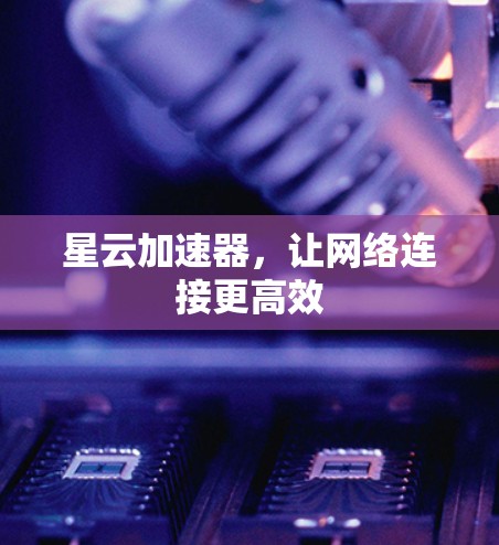 星云加速器,让网络连接更高效