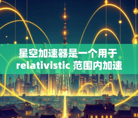 星空加速器是一个用于 relativistic 范围内加速物体的装置,具体含义如下