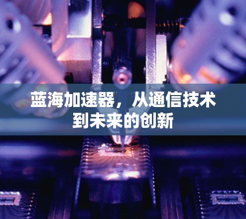 蓝海加速器,从通信技术到未来的创新 蓝海加速器,从通信技术到未来的创新
