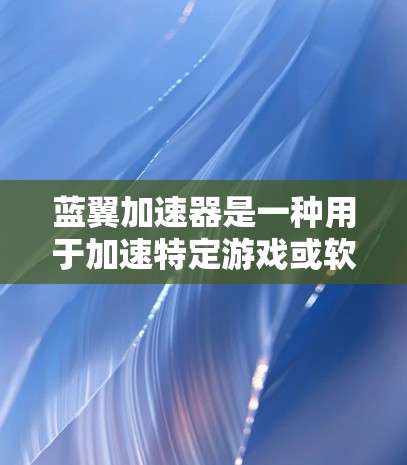 蓝翼加速器是一种用于加速特定游戏或软件的高级工具,其功能涉及数据压缩、优化和性能提升。以下是对蓝翼加速器的分步解释