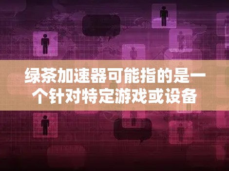 绿茶加速器可能指的是一个针对特定游戏或设备的加速工具,具体含义可能因平台和产品而异。以下是一些可能与绿茶加速器相关的内容