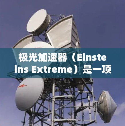 极光加速器(Einsteins Extreme)是一项基于相对论原理的高速光速加速装置,旨在研究光速、量子力学和相对论之间的关系。以下是对极光加速器的详细分析