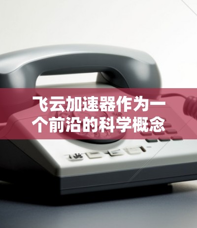 飞云加速器作为一个前沿的科学概念，涉及物理学、工程学和高科技领域，具有广阔的应用潜力。以下是对该概念的详细分析和总结