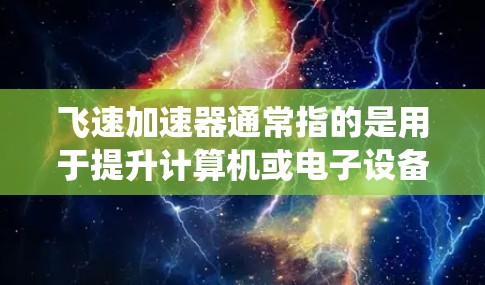 飞速加速器通常指的是用于提升计算机或电子设备性能的加速器产品。这些产品通常包括加速器芯片(如NVIDIA RTX 39)和加速器系统,旨在提升计算速度和处理能力。以下是一些常见的加速器产品和推荐信息