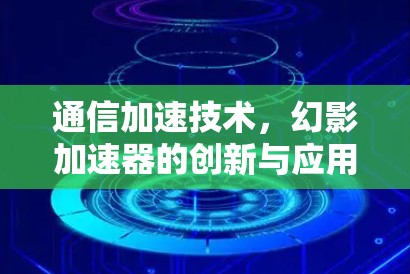 通信加速技术,幻影加速器的创新与应用