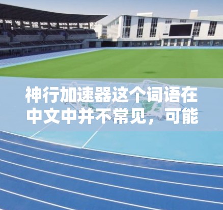 神行加速器这个词语在中文中并不常见,可能有不同的解释