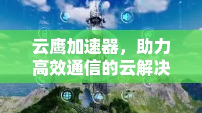 云鹰加速器,助力高效通信的云解决方案 云鹰加速器,助力高效通信的云解决方案