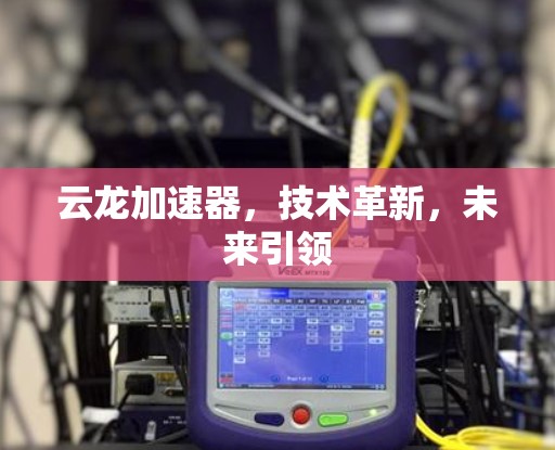 云龙加速器，技术革新，未来引领