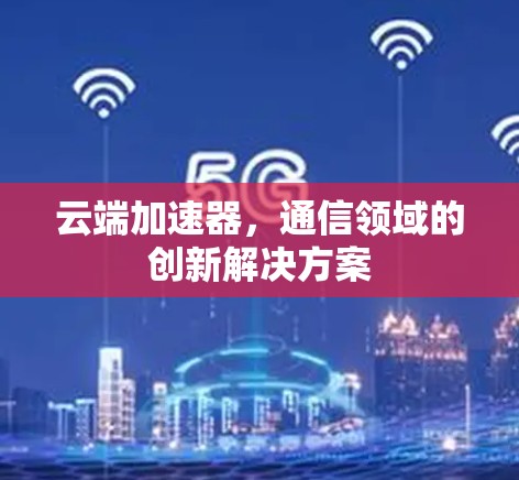 云端加速器,通信领域的创新解决方案