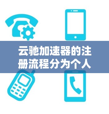 云驰加速器的注册流程分为个人、企业和团队三种类型,每个类型有不同的步骤和注意事项