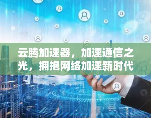 云腾加速器,加速通信之光,拥抱网络加速新时代