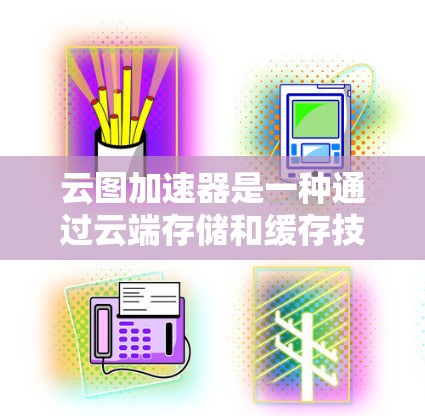 云图加速器是一种通过云端存储和缓存技术,帮助用户提高文件上传速度的工具。以下是对云图加速器的详细介绍