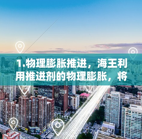 1.物理膨胀推进,海王利用推进剂的物理膨胀,将气体压缩成固体,从而提供更大的推力。这种技术不同于传统化学推进,减少了燃料的损耗率,提高了效率