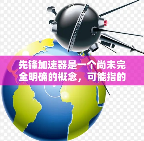 先锋加速器是一个尚未完全明确的概念,可能指的是特定领域的技术进展或创新工具。以下是对该概念的逐步解释和探讨