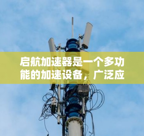 启航加速器是一个多功能的加速设备,广泛应用于汽车、航空和太空领域。以下是对其的主要特点、用途、技术优势以及未来展望的详细总结