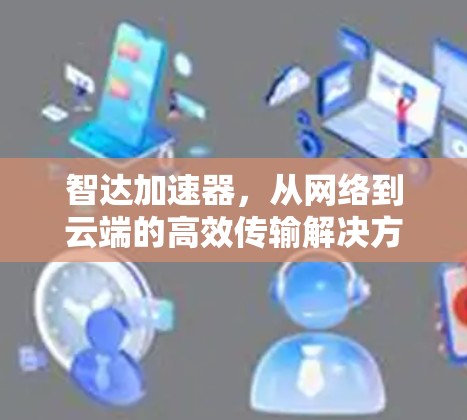 智达加速器,从网络到云端的高效传输解决方案
