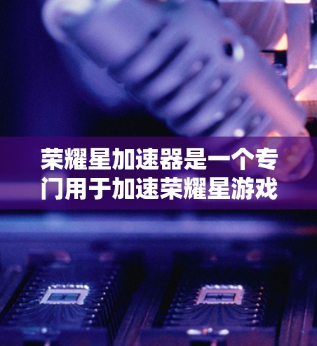 荣耀星加速器是一个专门用于加速荣耀星游戏和移动设备游戏的加速器。它旨在加快游戏的加载速度和流畅度，提升用户体验。以下是对荣耀星加速器的详细说明和使用方法