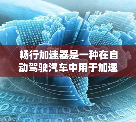 畅行加速器是一种在自动驾驶汽车中用于加速控制的装置，帮助车辆在复杂环境下保持稳定行驶。它通过多种技术手段，结合传感器、算法和系统集成，实现对车辆状态的感知和优化控制。以下是对畅行加速器的详细总结