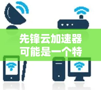 先锋云加速器可能是一个特定的云服务或工具的简称。在不同的上下文中,它可能代表不同的功能或产品。以下是一些可能的解释