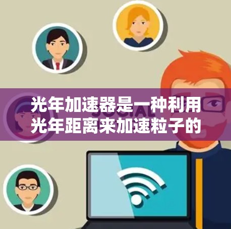 光年加速器是一种利用光年距离来加速粒子的技术,旨在接近光速。以下是对该概念的详细分析