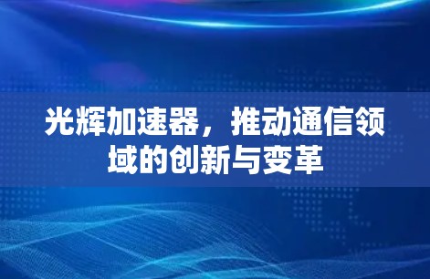 光辉加速器,推动通信领域的创新与变革
