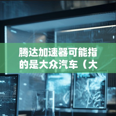 腾达加速器可能指的是大众汽车(大众汽车集团,英文,大众汽车,简称大众)旗下的加速技术或产品,具体细节可能因车型而异。以下是关于大众汽车加速技术的一些基本信息