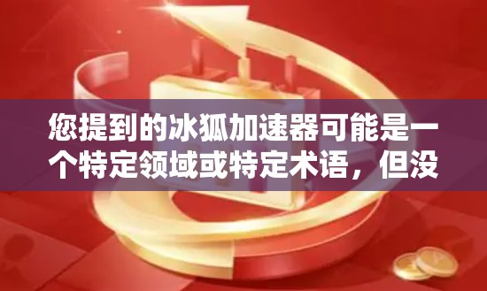 您提到的冰狐加速器可能是一个特定领域或特定术语，但没有足够的上下文来确定其具体含义。以下是一些可能的解释