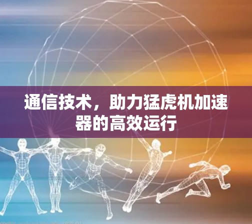 通信技术，助力猛虎机加速器的高效运行