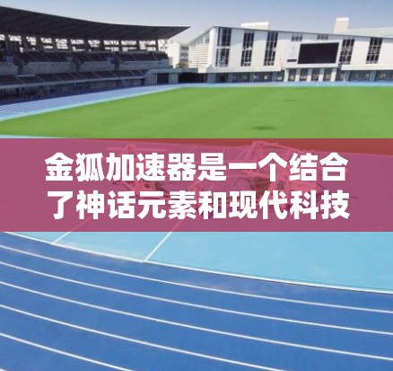 金狐加速器是一个结合了神话元素和现代科技的装置，可能涉及飞行器的设计和加速技术的结合。以下是对其相关信息的整理和分析