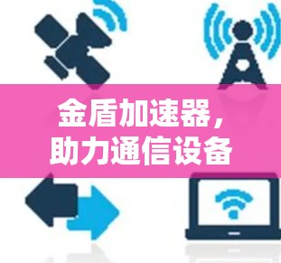 金盾加速器，助力通信设备加速，提升网络性能
