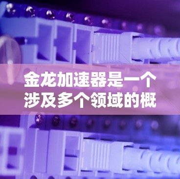 金龙加速器是一个涉及多个领域的概念，具体含义可能因上下文而异。以下是对其可能含义的详细解析