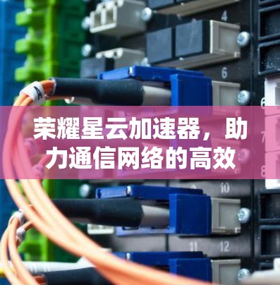 荣耀星云加速器，助力通信网络的高效运行