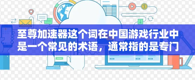 至尊加速器这个词在中国游戏行业中是一个常见的术语，通常指的是专门用于加速游戏或优化游戏体验的加速器或工具。如果你是在寻找如何使用至尊加速器来加速游戏或提升体验，以下是一些常见的问题和回答