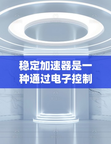 稳定加速器是一种通过电子控制系统来控制车辆在加速过程中的稳定性的设备，旨在减少因加速导致的打滑和刹车片磨损问题。以下是对其工作的详细解释