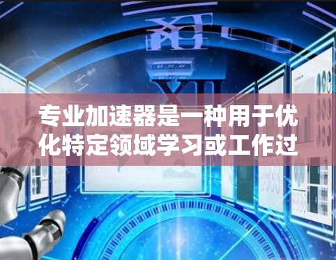 专业加速器是一种用于优化特定领域学习或工作过程的工具，旨在提高学习效率和效果。以下是对专业加速器的逐步解释