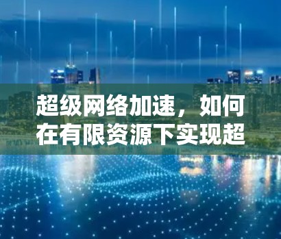 超级网络加速，如何在有限资源下实现超快速数据传输