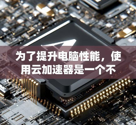 为了提升电脑性能，使用云加速器是一个不错的选择，特别是对于加速显卡和CPU。以下是一个系统化的指南，帮助您实现云加速