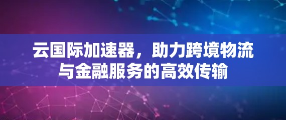 云国际加速器，助力跨境物流与金融服务的高效传输