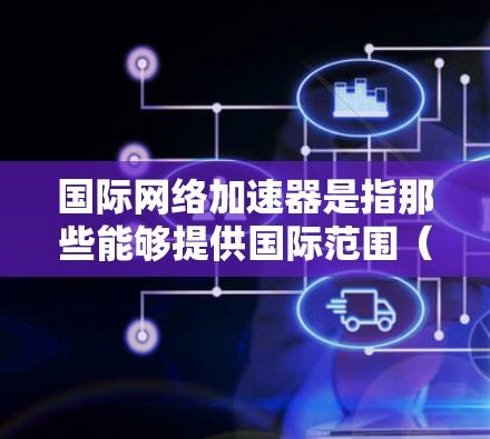 国际网络加速器是指那些能够提供国际范围（如美国、英国、欧洲等）内的网络加速服务的软件或工具。这些加速器通常通过网络加速技术，将复杂的网络连接简化为更快速的连接，帮助用户更快地进行各种在线活动