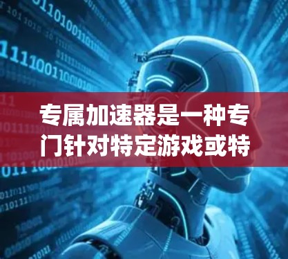 专属加速器是一种专门针对特定游戏或特定平台设计的加速器，旨在为玩家提供 optimized 的加速体验。以下是关于专属加速器的一些详细信息