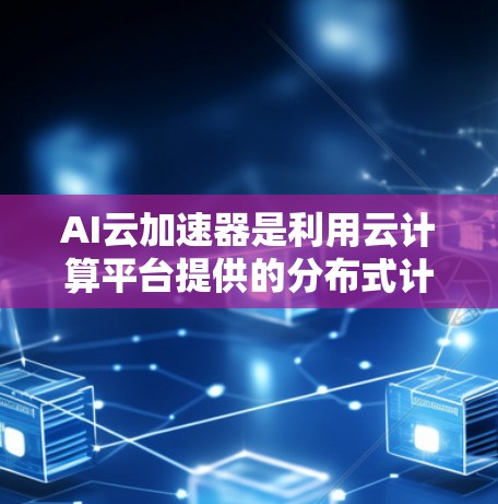 AI云加速器是利用云计算平台提供的分布式计算资源，加速AI模型训练和推理过程的工具。其主要功能是将复杂的AI任务分解为多个子任务，通过分布式计算来提高整体效率