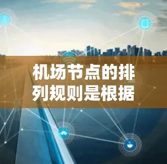 机场节点的排列规则是根据多个因素来安排，以确保机场的高效运行和旅客的方便出行。以下是一个可能的机场节点排行规则，供参考