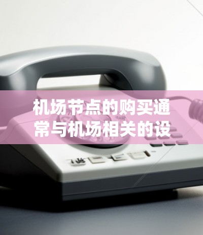 机场节点的购买通常与机场相关的设备或系统相关，具体包括但不限于机场票务系统、电子票务系统、监控设备、机场监控系统、机场设备管理平台等。以下是一些关于购买机场节点的常见问题和考虑因素