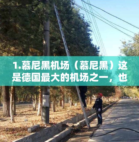 1.慕尼黑机场(慕尼黑)这是德国最大的机场之一,也是全球最大的机场之一,位于慕尼黑市。它连接了英国、法国、意大利、荷兰、瑞典、西班牙、美国和澳大利亚等国家 1.慕尼黑机场(慕尼黑)这是德国最大的机场之一,也是全球最大的机场之一,位于慕尼黑市。它连接了英国、法国、意大利、荷兰、瑞典、西班牙、美国和澳大利亚等国家