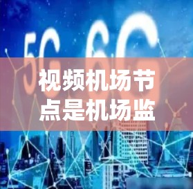视频机场节点是机场监控系统中一个关键的部分,负责实时监控和管理机场环境。以下是对视频机场节点的详细分析