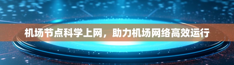 机场节点科学上网，助力机场网络高效运行