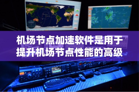 机场节点加速软件是用于提升机场节点性能的高级工具，旨在提高机场系统在处理任务时的效率和响应速度。以下是关于该话题的详细解答