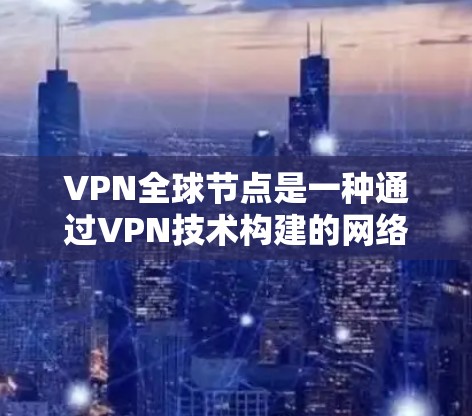 VPN全球节点是一种通过VPN技术构建的网络结构，旨在提供全球范围内的安全通信服务。以下是对该概念的详细解析