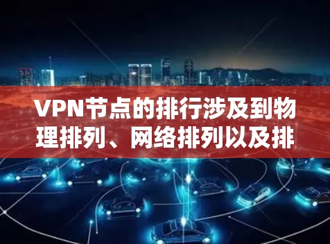 VPN节点的排行涉及到物理排列、网络排列以及排列方式等多个方面。以下是详细的解释